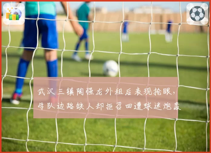 武汉三镇陶强龙外租后表现抢眼,母队边路缺人却拒召回遭球迷炮轰