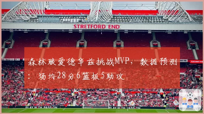 森林狼爱德华兹挑战MVP,数据预测:场均28分6篮板5助攻