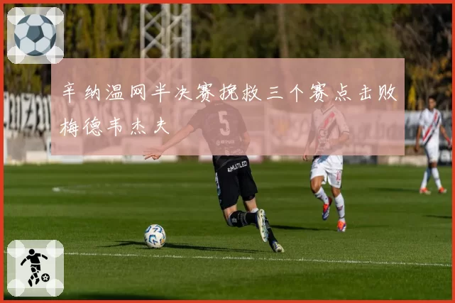 辛纳温网半决赛挽救三个赛点击败梅德韦杰夫