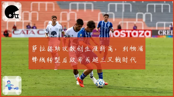 萨拉赫助攻数创生涯新高,利物浦锋线转型后效率或超三叉戟时代