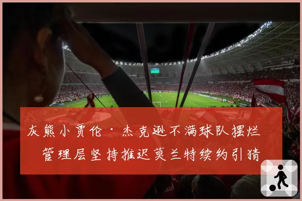 灰熊小贾伦·杰克逊不满球队摆烂,管理层坚持推迟莫兰特续约引猜测