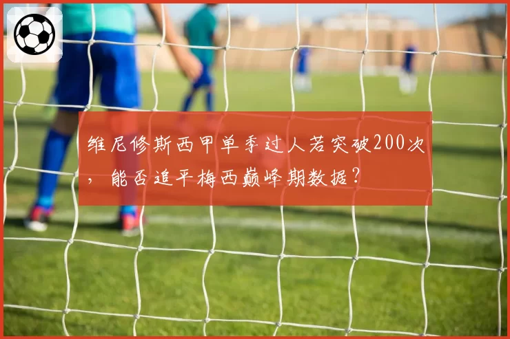 维尼修斯西甲单季过人若突破200次,能否追平梅西巅峰期数据?