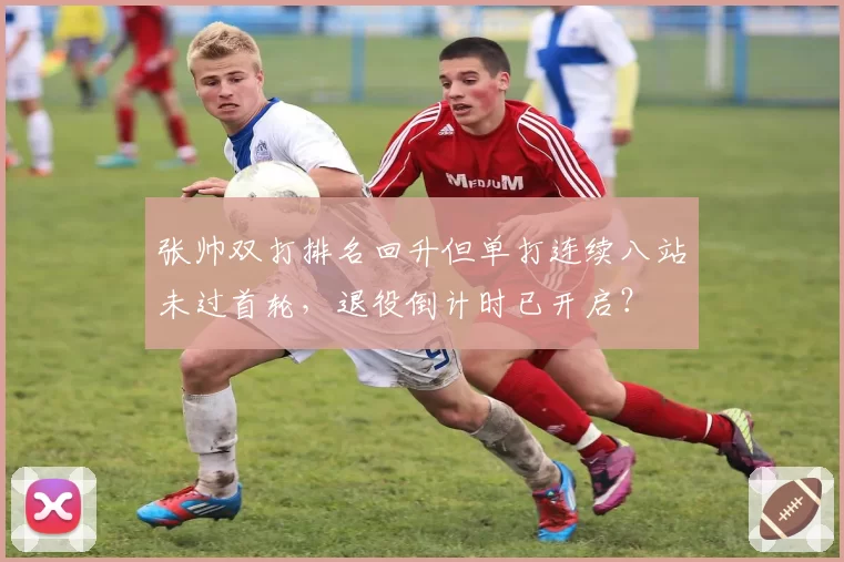 张帅双打排名回升但单打连续八站未过首轮，退役倒计时已开启？