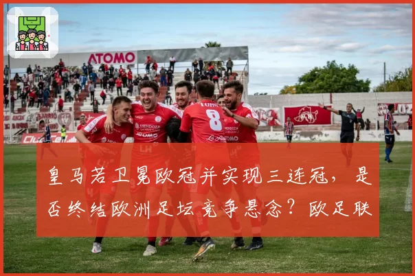 皇马若卫冕欧冠并实现三连冠,是否终结欧洲足坛竞争悬念?欧足联被指需改革赛制