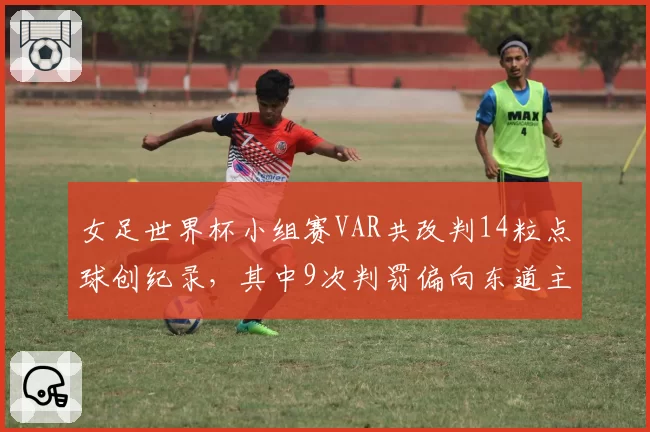 女足世界杯小组赛VAR共改判14粒点球创纪录，其中9次判罚偏向东道主引多队抗议__br_