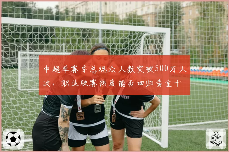 中超单赛季总观众人数突破500万人次,职业联赛热度能否回归黄金十年?