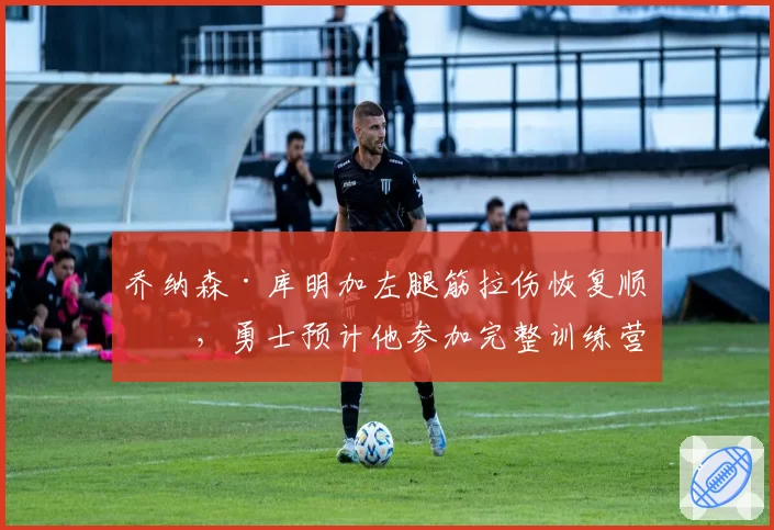 乔纳森·库明加左腿筋拉伤恢复顺利,勇士预计他参加完整训练营