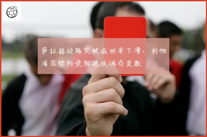 萨拉赫边路突破成功率下滑，利物浦若续约受阻进攻端存变数