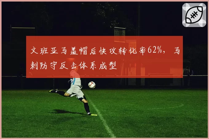 文班亚马盖帽后快攻转化率62%,马刺防守反击体系成型