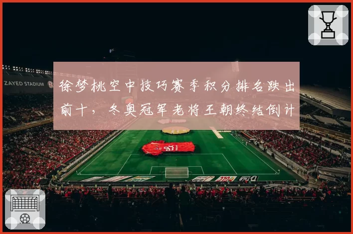 徐梦桃空中技巧赛季积分排名跌出前十，冬奥冠军老将王朝终结倒计时？