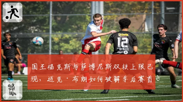 国王福克斯与萨博尼斯双核上限已现,迈克·布朗如何破解季后赛首轮魔咒?