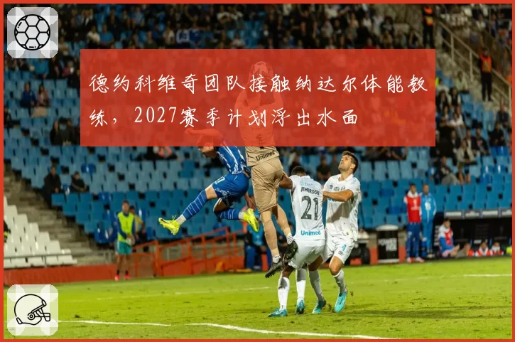 德约科维奇团队接触纳达尔体能教练,2027赛季计划浮出水面
