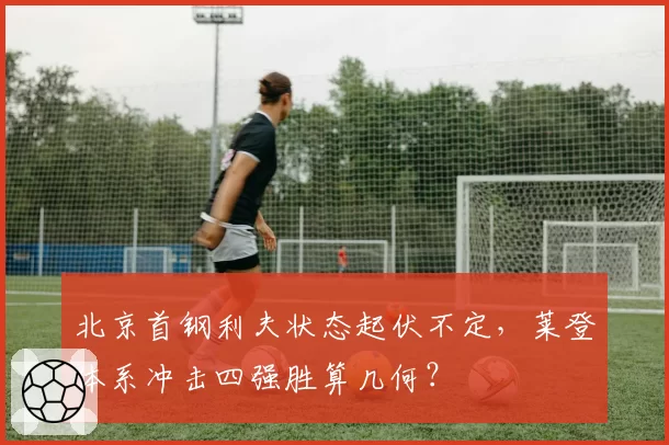 北京首钢利夫状态起伏不定，莱登体系冲击四强胜算几何？