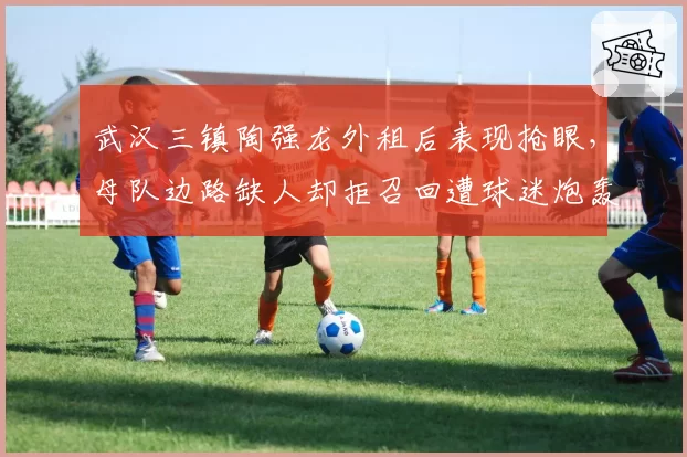 武汉三镇陶强龙外租后表现抢眼，母队边路缺人却拒召回遭球迷炮轰