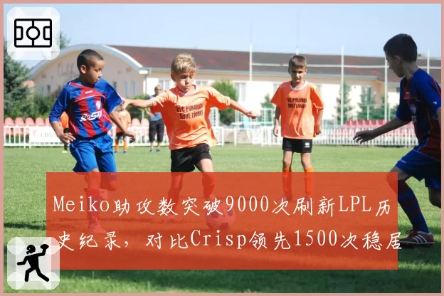 Meiko助攻数突破9000次刷新LPL历史纪录，对比Crisp领先1500次稳居辅助之神__br_