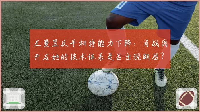 王曼昱反手相持能力下降,肖战离开后她的技术体系是否出现断层?