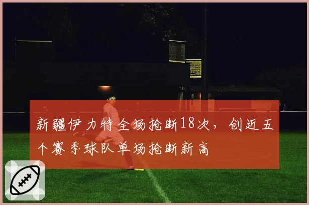 新疆伊力特全场抢断18次，创近五个赛季球队单场抢断新高