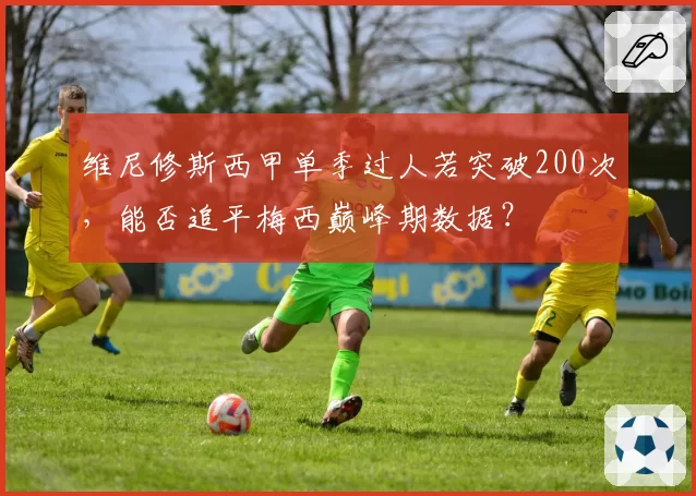 维尼修斯西甲单季过人若突破200次,能否追平梅西巅峰期数据?