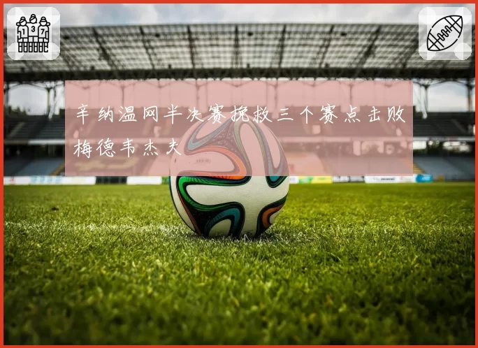 辛纳温网半决赛挽救三个赛点击败梅德韦杰夫