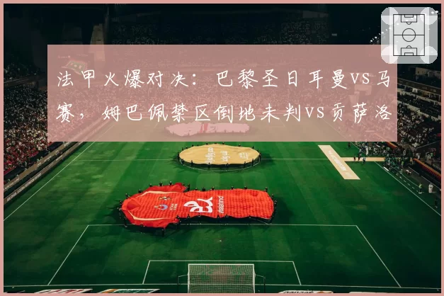 法甲火爆对决:巴黎圣日耳曼vs马赛,姆巴佩禁区倒地未判vs贡萨洛·拉莫斯肘击红牌,争议判罚改变比赛走势