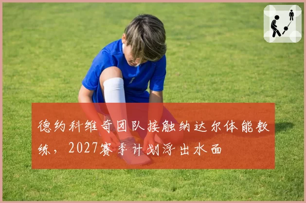 德约科维奇团队接触纳达尔体能教练,2027赛季计划浮出水面