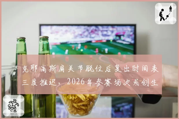 克耶高斯肩关节脱位后复出时间表三度推迟,2026年参赛场次或创生涯新低