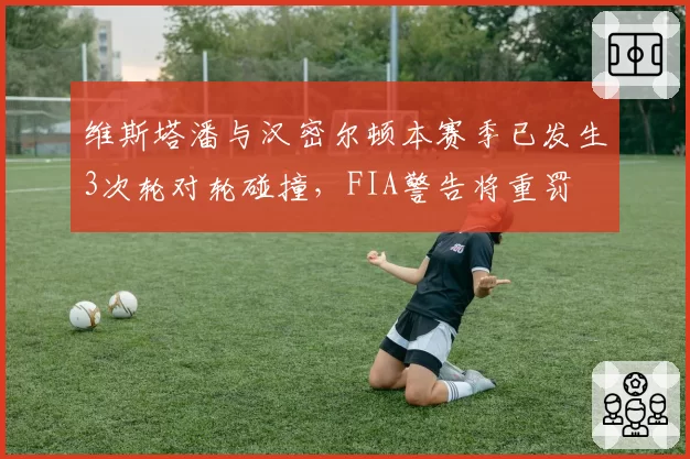 维斯塔潘与汉密尔顿本赛季已发生3次轮对轮碰撞,FIA警告将重罚