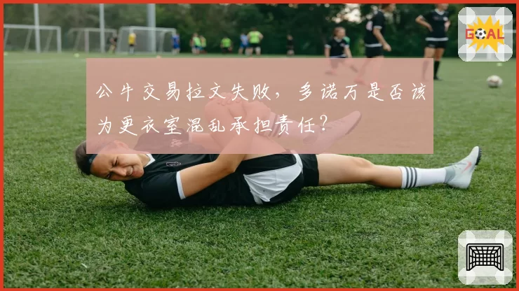 公牛交易拉文失败,多诺万是否该为更衣室混乱承担责任?