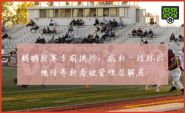 鹈鹕新赛季前换帅,威利·格林因拒绝培养新秀被管理层解雇