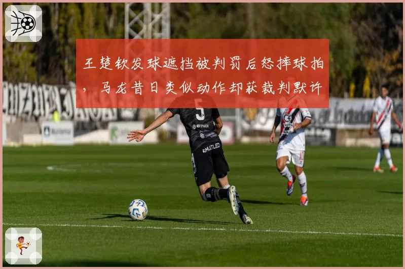 王楚钦发球遮挡被判罚后怒摔球拍,马龙昔日类似动作却获裁判默许引争议