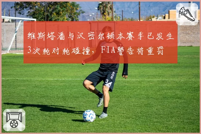 维斯塔潘与汉密尔顿本赛季已发生3次轮对轮碰撞,FIA警告将重罚