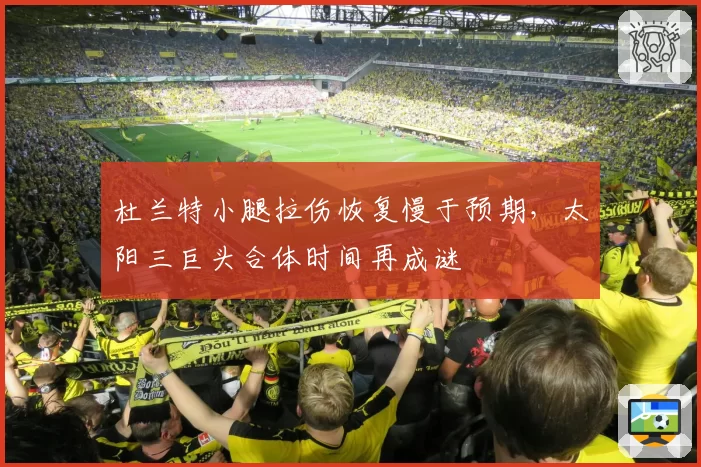 杜兰特小腿拉伤恢复慢于预期,太阳三巨头合体时间再成谜