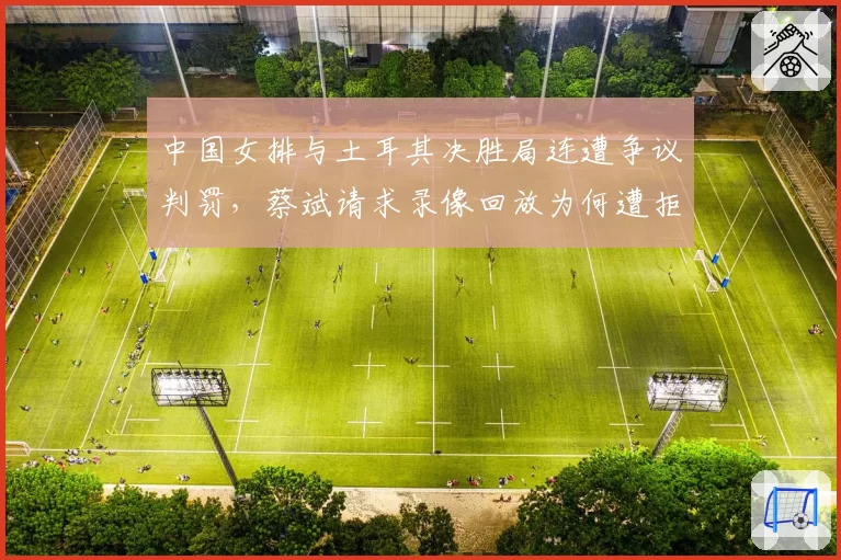 中国女排与土耳其决胜局连遭争议判罚,蔡斌请求录像回放为何遭拒?