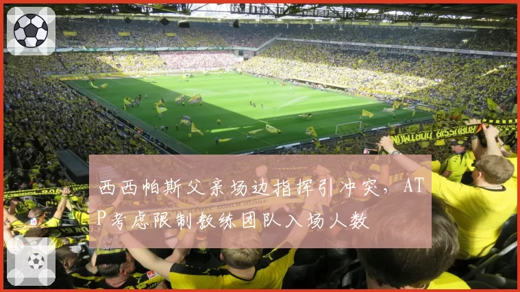 西西帕斯父亲场边指挥引冲突,ATP考虑限制教练团队入场人数