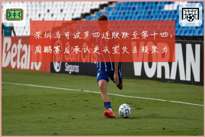 深圳马可波罗四连败跌至第十四,周鹏赛后承认更衣室失去凝聚力