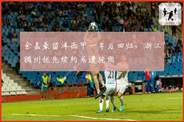 余嘉豪留洋西甲一年后回归,浙江稠州优先续约或遭抢购