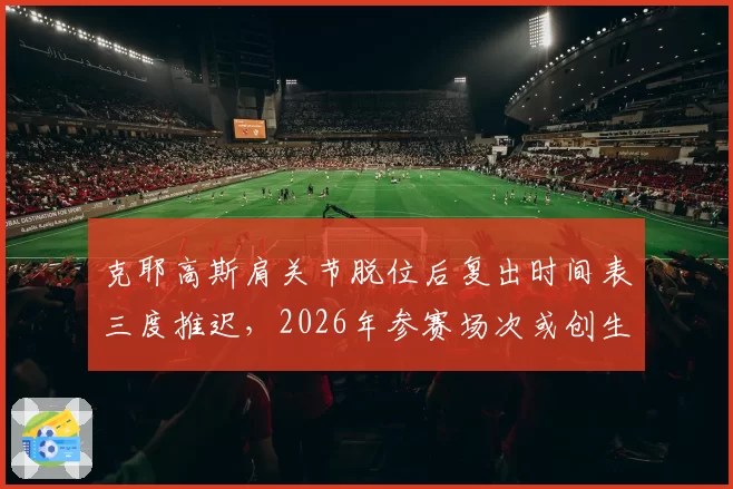 克耶高斯肩关节脱位后复出时间表三度推迟,2026年参赛场次或创生涯新低
