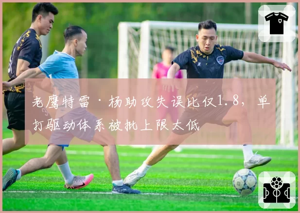 老鹰特雷·杨助攻失误比仅1.8,单打驱动体系被批上限太低
