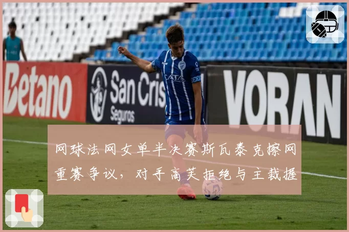 网球法网女单半决赛斯瓦泰克擦网重赛争议,对手高芙拒绝与主裁握手