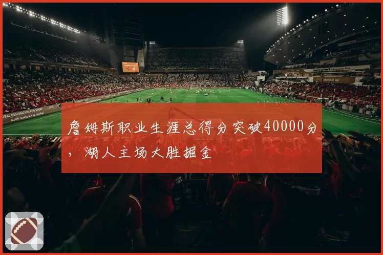 詹姆斯职业生涯总得分突破40000分，湖人主场大胜掘金