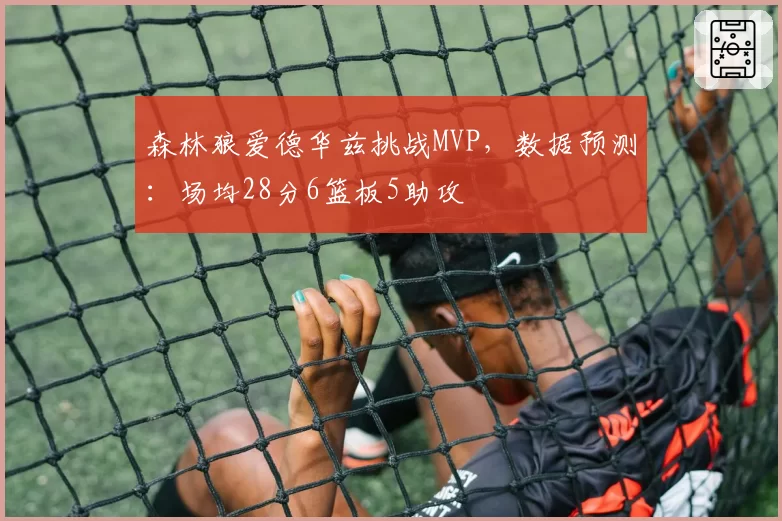 森林狼爱德华兹挑战MVP,数据预测:场均28分6篮板5助攻