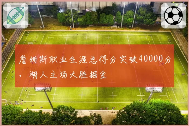 詹姆斯职业生涯总得分突破40000分,湖人主场大胜掘金