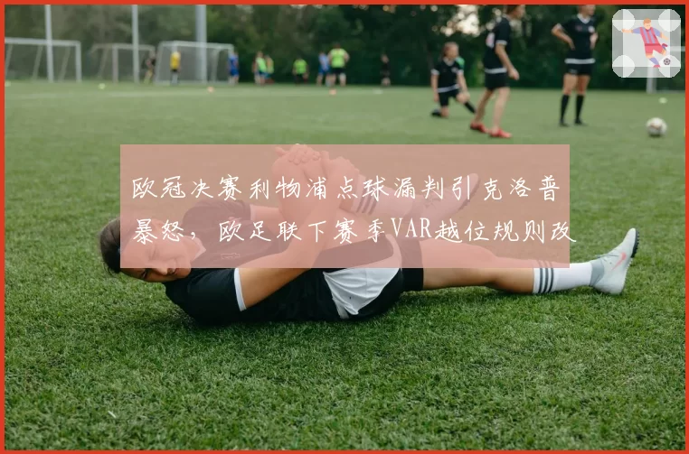 欧冠决赛利物浦点球漏判引克洛普暴怒,欧足联下赛季VAR越位规则改革在即