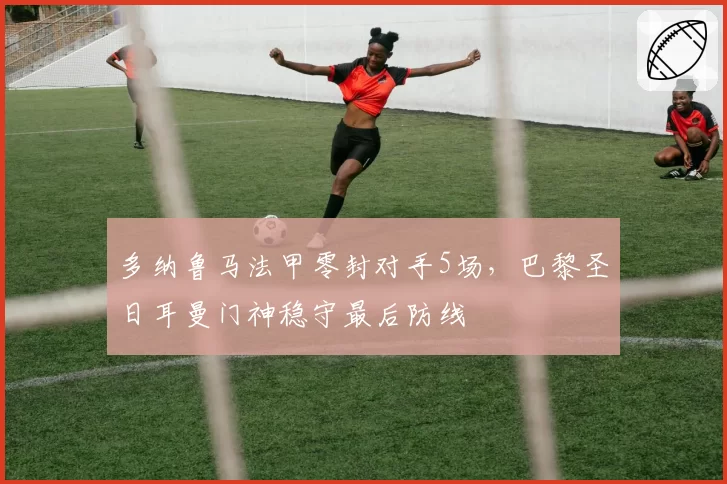 多纳鲁马法甲零封对手5场,巴黎圣日耳曼门神稳守最后防线