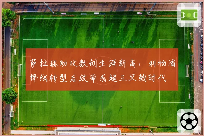 萨拉赫助攻数创生涯新高,利物浦锋线转型后效率或超三叉戟时代