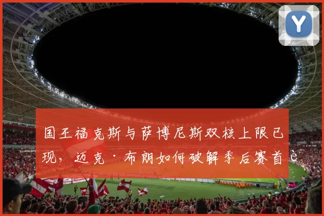 国王福克斯与萨博尼斯双核上限已现,迈克·布朗如何破解季后赛首轮魔咒?